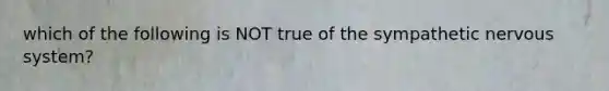 which of the following is NOT true of the sympathetic nervous system?