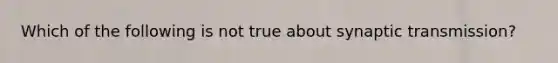 Which of the following is not true about synaptic transmission?