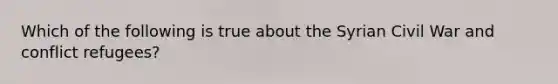 Which of the following is true about the Syrian Civil War and conflict refugees?