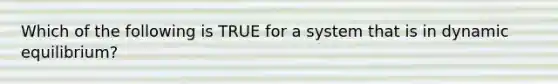 Which of the following is TRUE for a system that is in dynamic equilibrium?