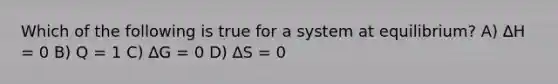 Which of the following is true for a system at equilibrium? A) ∆H = 0 B) Q = 1 C) ∆G = 0 D) ∆S = 0