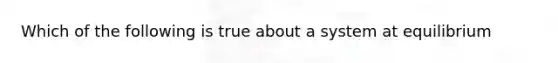 Which of the following is true about a system at equilibrium