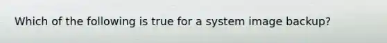 Which of the following is true for a system image backup?