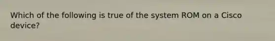 Which of the following is true of the system ROM on a Cisco device?