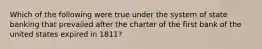 Which of the following were true under the system of state banking that prevailed after the charter of the first bank of the united states expired in 1811?