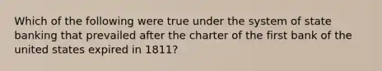 Which of the following were true under the system of state banking that prevailed after the charter of the first bank of the united states expired in 1811?