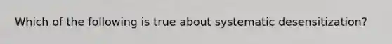 Which of the following is true about systematic desensitization?