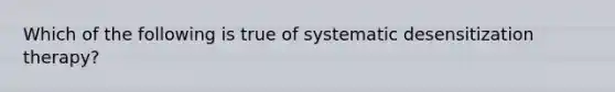 Which of the following is true of systematic desensitization therapy?