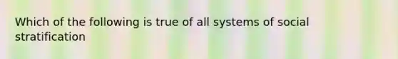 Which of the following is true of all systems of social stratification