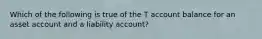 Which of the following is true of the T account balance for an asset account and a liability account?