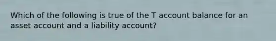 Which of the following is true of the T account balance for an asset account and a liability account?