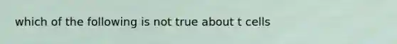 which of the following is not true about t cells