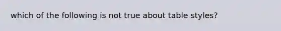 which of the following is not true about table styles?