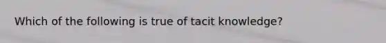 Which of the following is true of tacit knowledge?