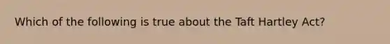 Which of the following is true about the Taft Hartley Act?