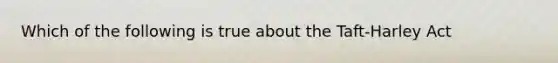 Which of the following is true about the Taft-Harley Act