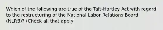 Which of the following are true of the Taft-Hartley Act with regard to the restructuring of the National Labor Relations Board (NLRB)? (Check all that apply