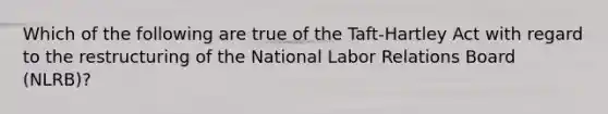 Which of the following are true of the Taft-Hartley Act with regard to the restructuring of the National Labor Relations Board (NLRB)?