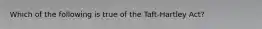 Which of the following is true of the Taft-Hartley Act?