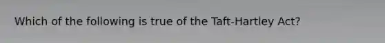 Which of the following is true of the Taft-Hartley Act?