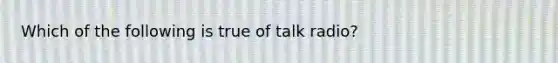 Which of the following is true of talk radio?