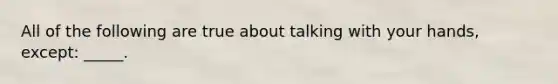 All of the following are true about talking with your hands, except: _____.