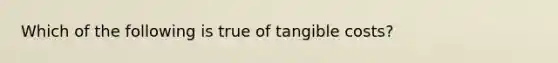 Which of the following is true of tangible costs?