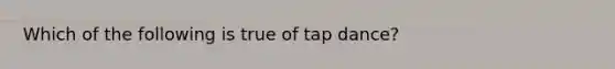 Which of the following is true of tap dance?