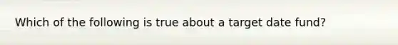 Which of the following is true about a target date fund?