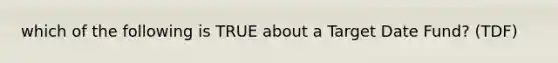 which of the following is TRUE about a Target Date Fund? (TDF)
