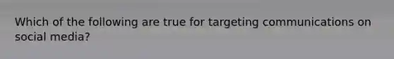 Which of the following are true for targeting communications on social media?