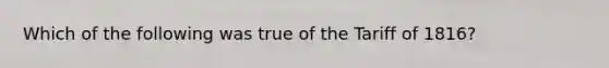 Which of the following was true of the Tariff of 1816?