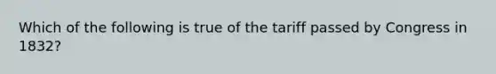 Which of the following is true of the tariff passed by Congress in 1832?