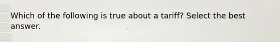 Which of the following is true about a tariff? Select the best answer.