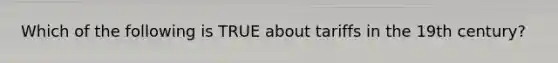 Which of the following is TRUE about tariffs in the 19th century?