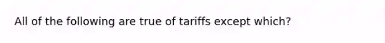 All of the following are true of tariffs except which?