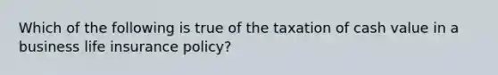 Which of the following is true of the taxation of cash value in a business life insurance policy?