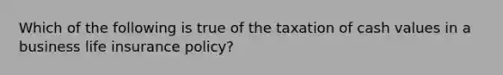 Which of the following is true of the taxation of cash values in a business life insurance policy?