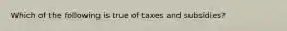 Which of the following is true of taxes and subsidies?