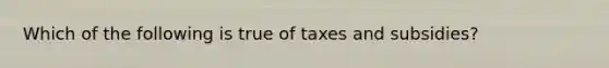 Which of the following is true of taxes and subsidies?