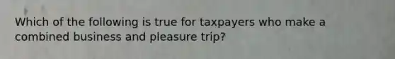 Which of the following is true for taxpayers who make a combined business and pleasure trip?