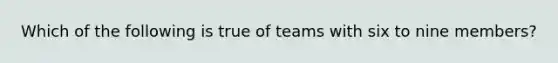 Which of the following is true of teams with six to nine members?