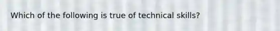 Which of the following is true of technical skills?