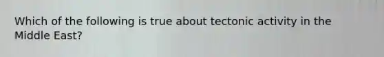 Which of the following is true about tectonic activity in the Middle East?