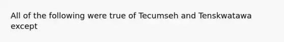 All of the following were true of Tecumseh and Tenskwatawa except