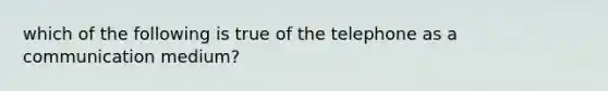 which of the following is true of the telephone as a communication medium?