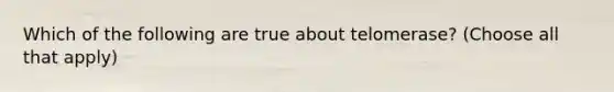 Which of the following are true about telomerase? (Choose all that apply)