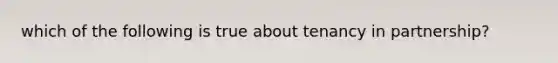 which of the following is true about tenancy in partnership?