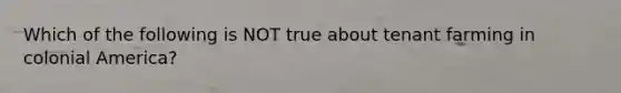 Which of the following is NOT true about tenant farming in colonial America?