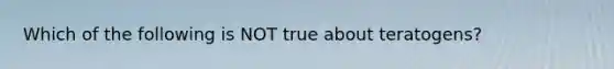 Which of the following is NOT true about teratogens?